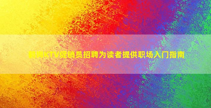 鹤岗KTV促销员招聘为读者提供职场入门指南